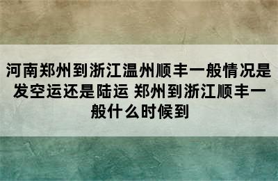 河南郑州到浙江温州顺丰一般情况是发空运还是陆运 郑州到浙江顺丰一般什么时候到